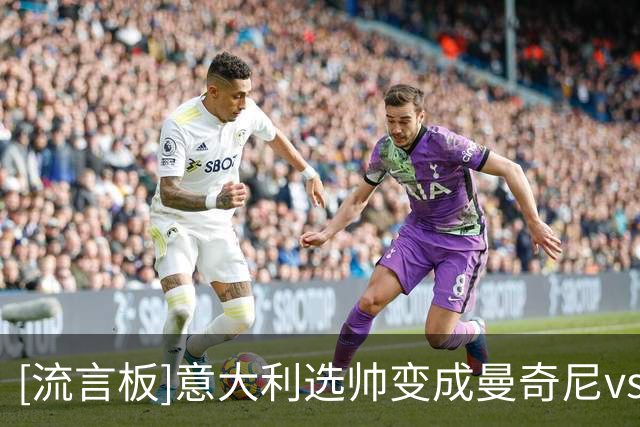 [流言板]意大利选帅变成曼奇尼vs孔蒂，也是现代4后卫vs3-5-2的争论